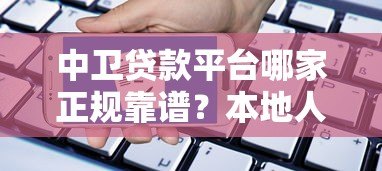 中卫贷款平台哪家正规靠谱?本地人贷款申请指南 中卫贷款平台哪家正规靠谱?本地人贷款申请指南