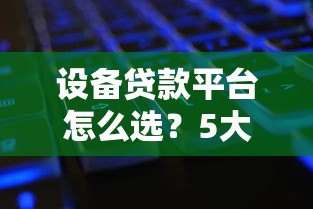 设备贷款平台怎么选?5大关键点帮你省心又省钱 设备贷款平台怎么选?5大关键点帮你省心又省钱