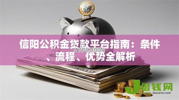 信阳公积金贷款平台指南:条件、流程、优势全解析 信阳公积金贷款平台指南:条件、流程、优势全解析