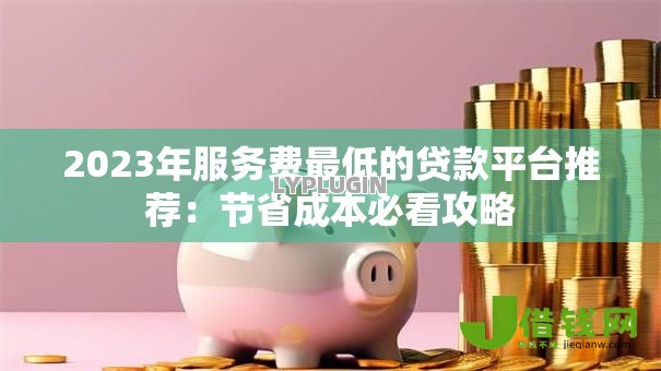 2023年服务费最低的贷款平台推荐：节省成本必看攻略
