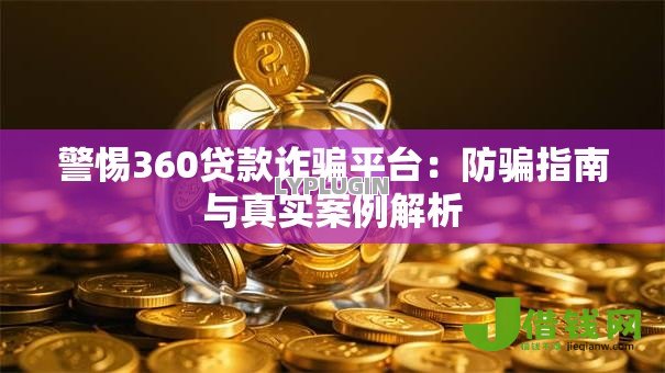警惕360贷款诈骗平台:防骗指南与真实案例解析 警惕360贷款诈骗平台:防骗指南与真实案例解析