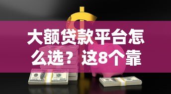 大额贷款平台怎么选?这8个靠谱渠道助你快速解决资金难题 大额贷款平台怎么选?这8个靠谱渠道助你快速解决资金难题
