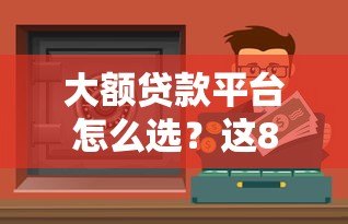 大额贷款平台怎么选?这8个靠谱渠道助你快速解决资金难题 大额贷款平台怎么选?这8个靠谱渠道助你快速解决资金难题