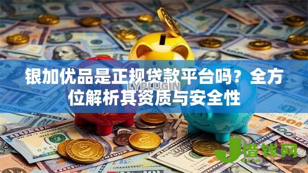 银加优品是正规贷款平台吗?全方位解析其资质与安全性 银加优品是正规贷款平台吗?全方位解析其资质与安全性