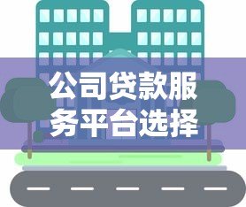 公司贷款服务平台选择指南：快速解决企业资金需求
