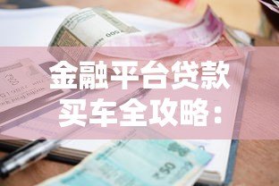 金融平台贷款买车全攻略:流程、利率与避坑指南 金融平台贷款买车全攻略:流程、利率与避坑指南