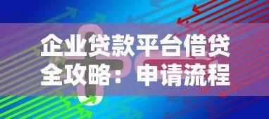 企业贷款平台借贷全攻略:申请流程、注意事项及平台选择技巧 企业贷款平台借贷全攻略:申请流程、注意事项及平台选择技巧