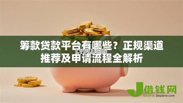 筹款贷款平台有哪些?正规渠道推荐及申请流程全解析 筹款贷款平台有哪些?正规渠道推荐及申请流程全解析