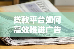 贷款平台如何高效推进广告投放？五大策略助力精准获客