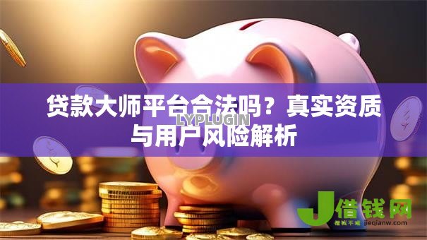 贷款大师平台合法吗？真实资质与用户风险解析