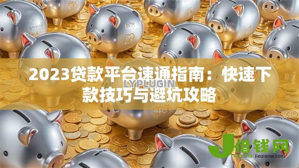 2023贷款平台速通指南:快速下款技巧与避坑攻略 2023贷款平台速通指南:快速下款技巧与避坑攻略