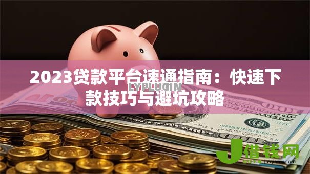2023贷款平台速通指南:快速下款技巧与避坑攻略 2023贷款平台速通指南:快速下款技巧与避坑攻略