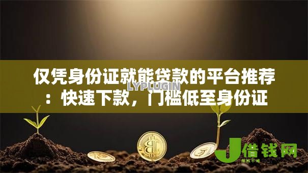 仅凭身份证就能贷款的平台推荐：快速下款，门槛低至身份证