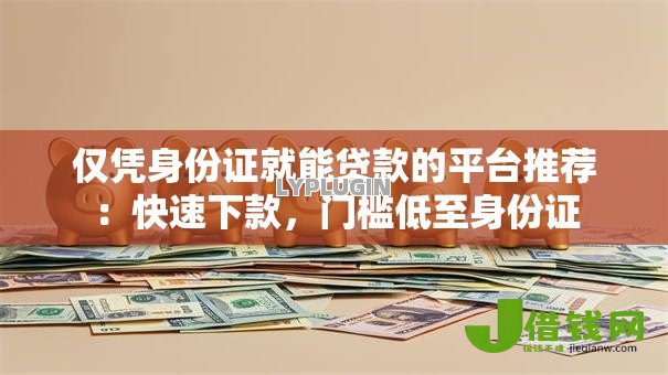 仅凭身份证就能贷款的平台推荐：快速下款，门槛低至身份证