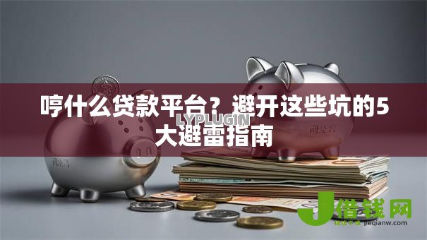 哼什么贷款平台?避开这些坑的5大避雷指南 哼什么贷款平台?避开这些坑的5大避雷指南