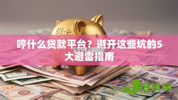 哼什么贷款平台?避开这些坑的5大避雷指南 哼什么贷款平台?避开这些坑的5大避雷指南