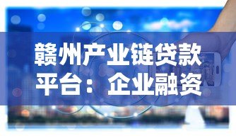 赣州产业链贷款平台:企业融资新路径与政策详解 赣州产业链贷款平台:企业融资新路径与政策详解