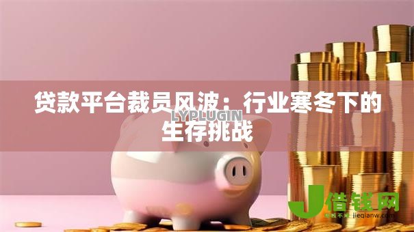 贷款平台裁员风波：行业寒冬下的生存挑战