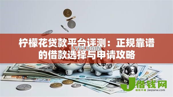 柠檬花贷款平台评测:正规靠谱的借款选择与申请攻略 柠檬花贷款平台评测:正规靠谱的借款选择与申请攻略