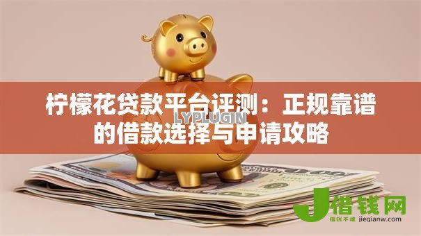 柠檬花贷款平台评测:正规靠谱的借款选择与申请攻略 柠檬花贷款平台评测:正规靠谱的借款选择与申请攻略