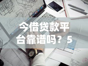今借贷款平台靠谱吗?5个关键点帮你避坑 今借贷款平台靠谱吗?5个关键点帮你避坑