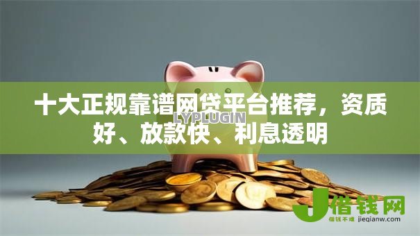 十大正规靠谱网贷平台推荐,资质好、放款快、利息透明 十大正规靠谱网贷平台推荐,资质好、放款快、利息透明