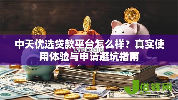 中天优选贷款平台怎么样?真实使用体验与申请避坑指南 中天优选贷款平台怎么样?真实使用体验与申请避坑指南