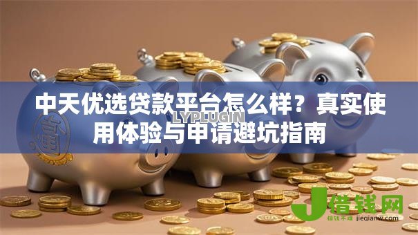 中天优选贷款平台怎么样?真实使用体验与申请避坑指南 中天优选贷款平台怎么样?真实使用体验与申请避坑指南