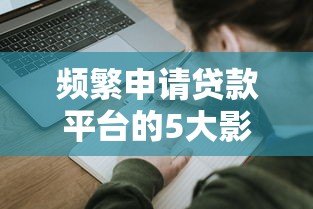 频繁申请贷款平台的5大影响及正确使用技巧