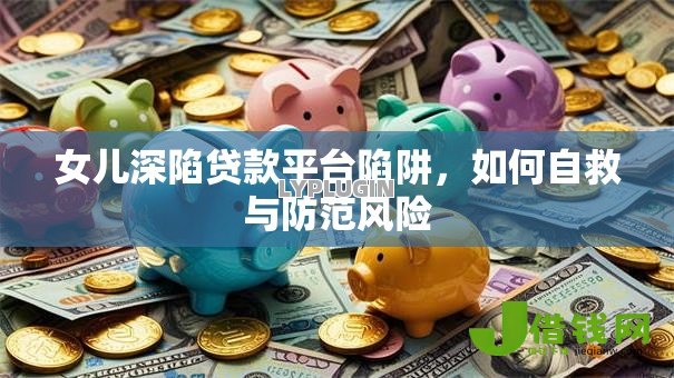 女儿深陷贷款平台陷阱,如何自救与防范风险 女儿深陷贷款平台陷阱,如何自救与防范风险