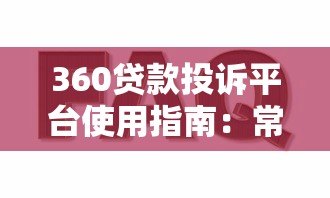 360贷款投诉平台使用指南:常见问题与解决方式解析 360贷款投诉平台使用指南:常见问题与解决方式解析