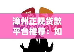 漳州正规贷款平台推荐：如何安全借钱不被坑？