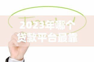 2023年哪个贷款平台最靠谱？这5个平台值得优先考虑