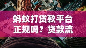 蚂蚁打贷款平台正规吗?贷款流程、利率及用户评价解析 蚂蚁打贷款平台正规吗?贷款流程、利率及用户评价解析