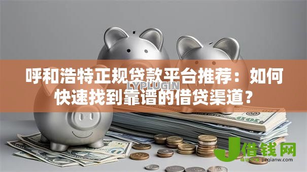 呼和浩特正规贷款平台推荐:如何快速找到靠谱的借贷渠道? 呼和浩特正规贷款平台推荐:如何快速找到靠谱的借贷渠道?