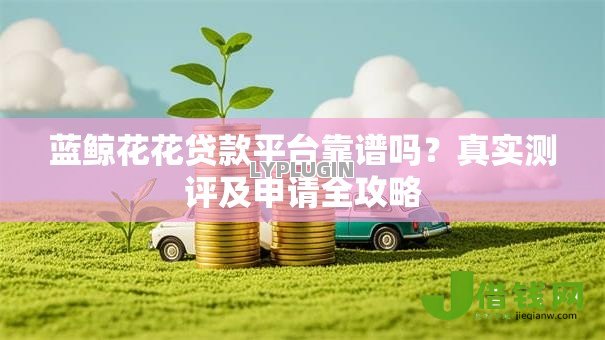 蓝鲸花花贷款平台靠谱吗？真实测评及申请全攻略