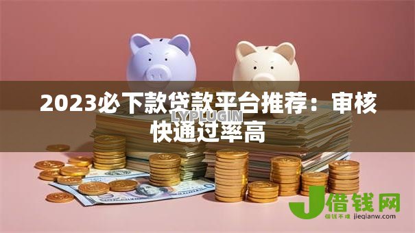 2023必下款贷款平台推荐：审核快通过率高