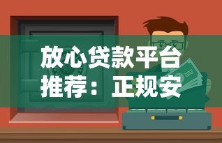 放心贷款平台推荐:正规安全渠道如何选 放心贷款平台推荐:正规安全渠道如何选