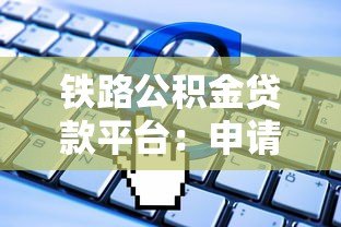 铁路公积金贷款平台：申请条件、流程及常见问题解答