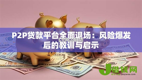 P2P贷款平台全面退场:风险爆发后的教训与启示 P2P贷款平台全面退场:风险爆发后的教训与启示