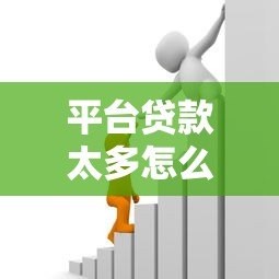 平台贷款太多怎么办?5个方法解决借贷困境 平台贷款太多怎么办?5个方法解决借贷困境