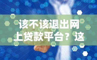 该不该退出网上贷款平台?这5个问题必须想清楚 该不该退出网上贷款平台?这5个问题必须想清楚