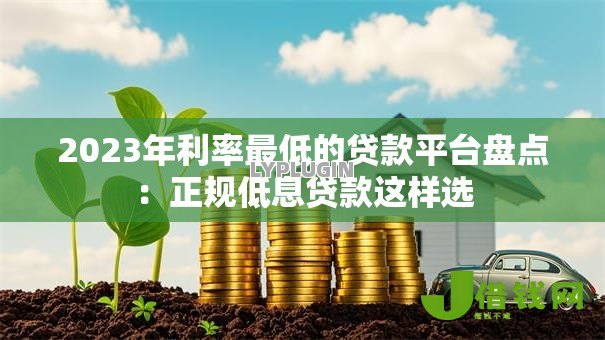 2023年利率最低的贷款平台盘点:正规低息贷款这样选 2023年利率最低的贷款平台盘点:正规低息贷款这样选