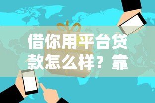 借你用平台贷款怎么样?靠谱吗?申请条件及使用全解析 借你用平台贷款怎么样?靠谱吗?申请条件及使用全解析