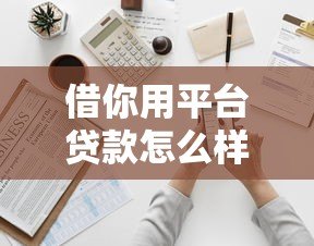 借你用平台贷款怎么样?靠谱吗?申请条件及使用全解析 借你用平台贷款怎么样?靠谱吗?申请条件及使用全解析