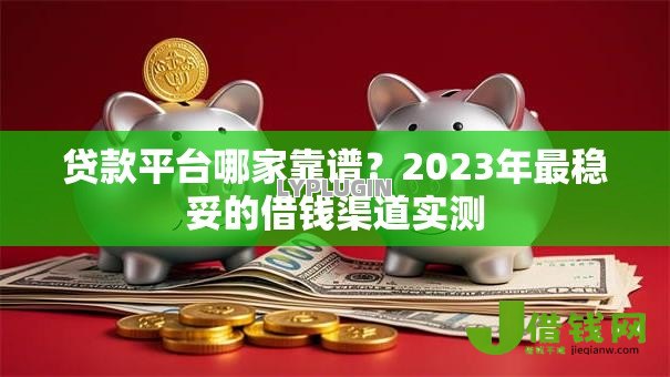 贷款平台哪家靠谱?2023年最稳妥的借钱渠道实测 贷款平台哪家靠谱?2023年最稳妥的借钱渠道实测