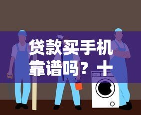 贷款买手机靠谱吗?十大正规平台推荐及避坑指南 贷款买手机靠谱吗?十大正规平台推荐及避坑指南
