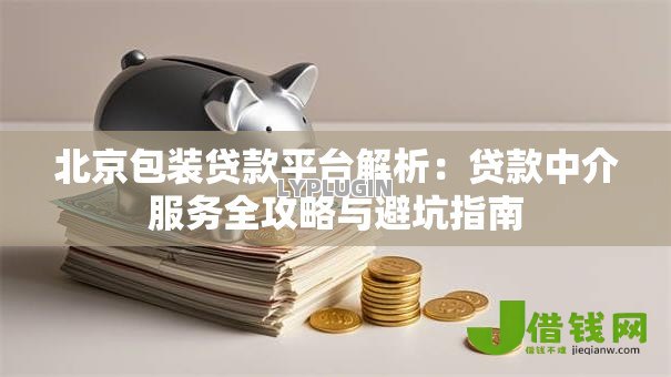 北京包装贷款平台解析:贷款中介服务全攻略与避坑指南 北京包装贷款平台解析:贷款中介服务全攻略与避坑指南