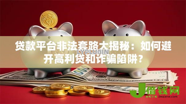 贷款平台非法套路大揭秘:如何避开高利贷和诈骗陷阱? 贷款平台非法套路大揭秘:如何避开高利贷和诈骗陷阱?