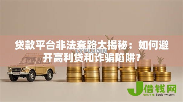 贷款平台非法套路大揭秘:如何避开高利贷和诈骗陷阱? 贷款平台非法套路大揭秘:如何避开高利贷和诈骗陷阱?